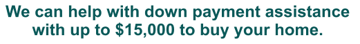 We can help with down payment assistance  with up to $15,000 to buy your home.