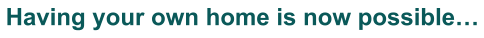 Having your own home is now possible…